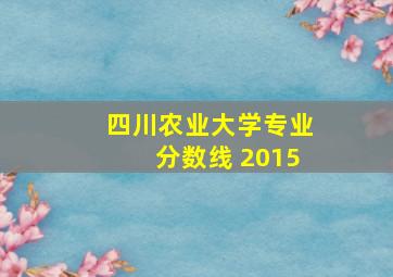 四川农业大学专业分数线 2015